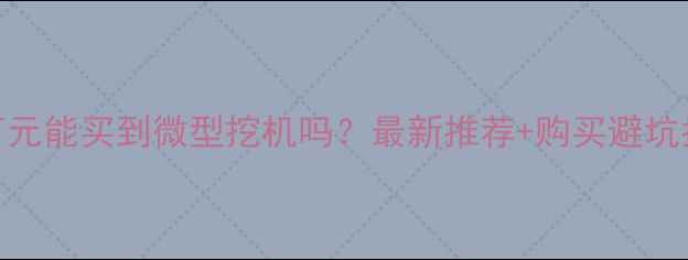 一万元能买到微型挖机吗最新推荐购买避坑指南