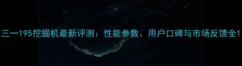 三一195挖掘机最新评测性能参数用户口碑与市场反馈全