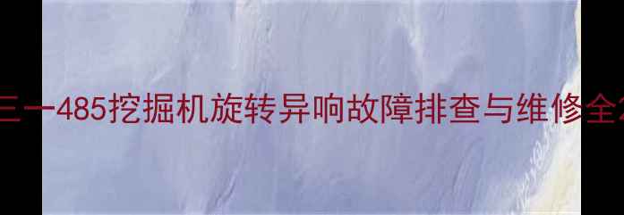 三一485挖掘机旋转异响故障排查与维修全