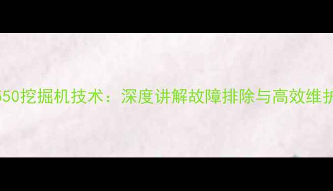 三一550挖掘机技术深度讲解故障排除与高效维护指南