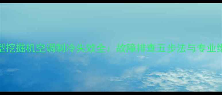 三一55型挖掘机空调制冷失效全故障排查五步法与专业维修方案