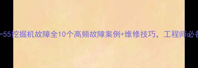 三一55挖掘机故障全10个高频故障案例维修技巧工程师必备