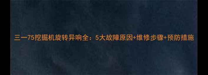 三一75挖掘机旋转异响全5大故障原因维修步骤预防措施