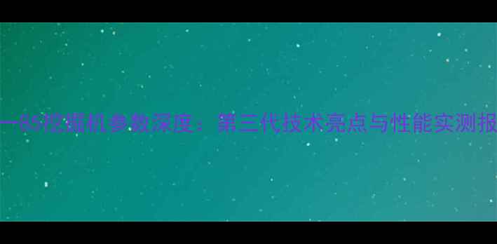 三一85挖掘机参数深度第三代技术亮点与性能实测报告