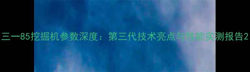 图片 三一85挖掘机参数深度：第三代技术亮点与性能实测报告2
