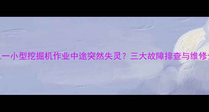 图片 三一小型挖掘机作业中途突然失灵？三大故障排查与维修全