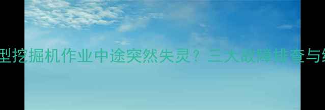 三一小型挖掘机作业中途突然失灵三大故障排查与维修全