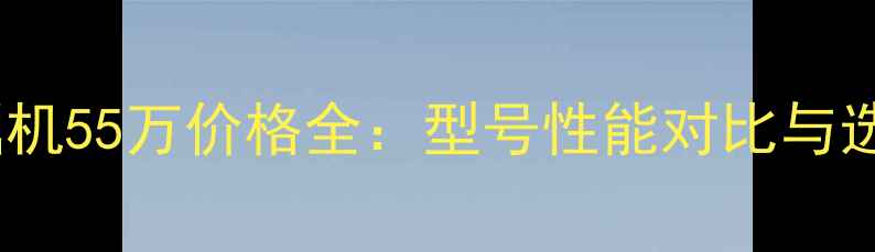 三一挖掘机55万价格全型号性能对比与选购指南