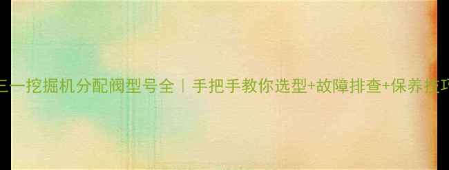 三一挖掘机分配阀型号全手把手教你选型故障排查保养技巧