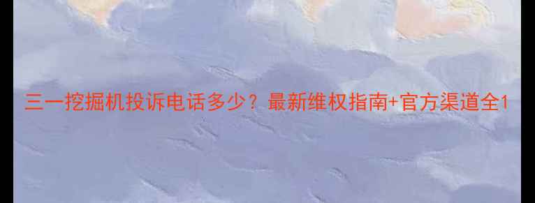 图片 三一挖掘机投诉电话多少？最新维权指南+官方渠道全1