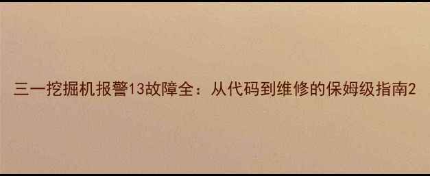 三一挖掘机报警13故障全从代码到维修的保姆级指南