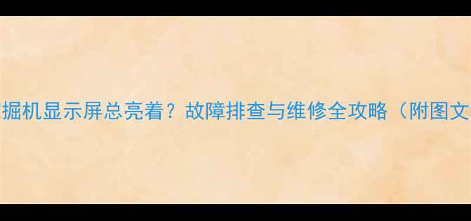 三一挖掘机显示屏总亮着故障排查与维修全攻略附图文教程
