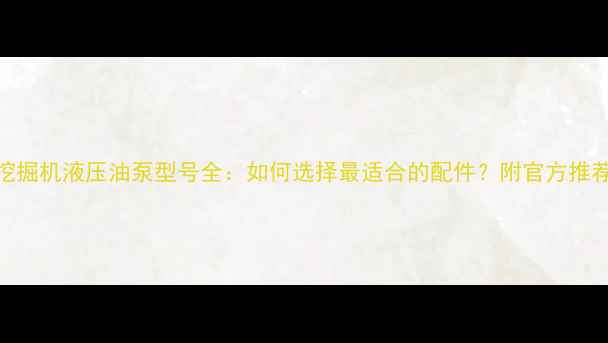 三一挖掘机液压油泵型号全如何选择最适合的配件附官方推荐清单