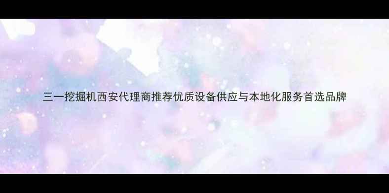 三一挖掘机西安代理商推荐优质设备供应与本地化服务首选品牌