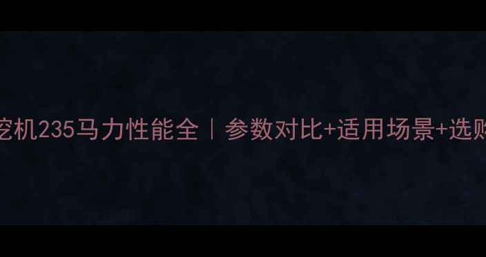 三一挖机235马力性能全参数对比适用场景选购指南