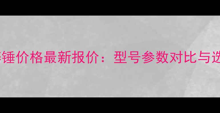 三一破碎锤价格最新报价型号参数对比与选购指南