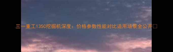 图片 三一重工135C挖掘机深度：价格参数性能对比适用场景全公开📊
