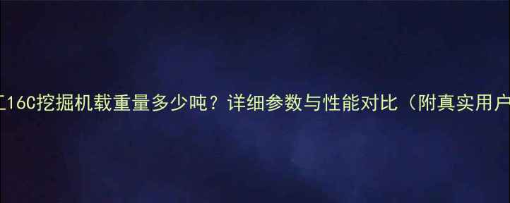 三一重工16C挖掘机载重量多少吨详细参数与性能对比附真实用户反馈