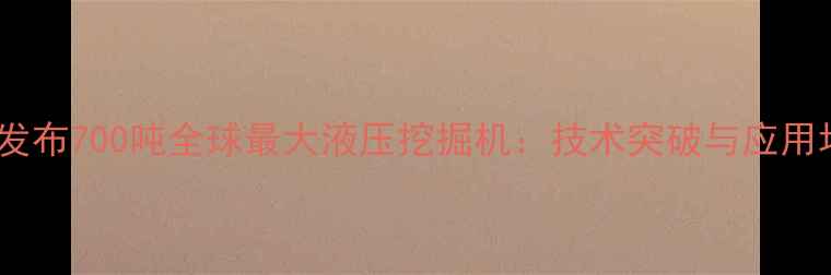 图片 三一重工发布700吨全球最大液压挖掘机：技术突破与应用场景深度1