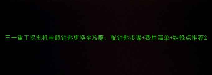 三一重工挖掘机电瓶钥匙更换全攻略配钥匙步骤费用清单维修点推荐
