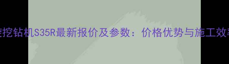 三一重工旋挖钻机S35R最新报价及参数价格优势与施工效率提升指南