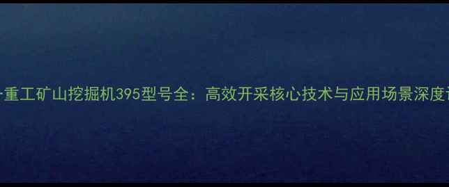 三一重工矿山挖掘机395型号全高效开采核心技术与应用场景深度评测