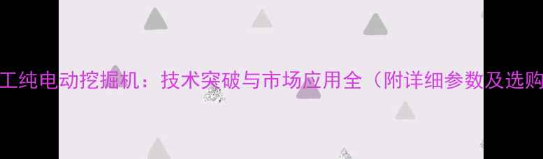 三一重工纯电动挖掘机技术突破与市场应用全附详细参数及选购指南