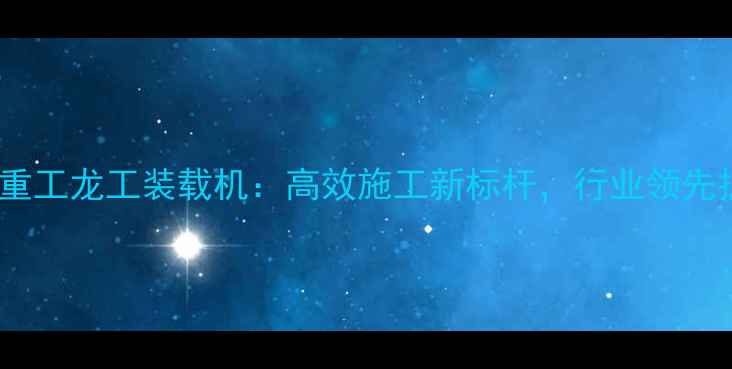 三一重工龙工装载机高效施工新标杆行业领先技术