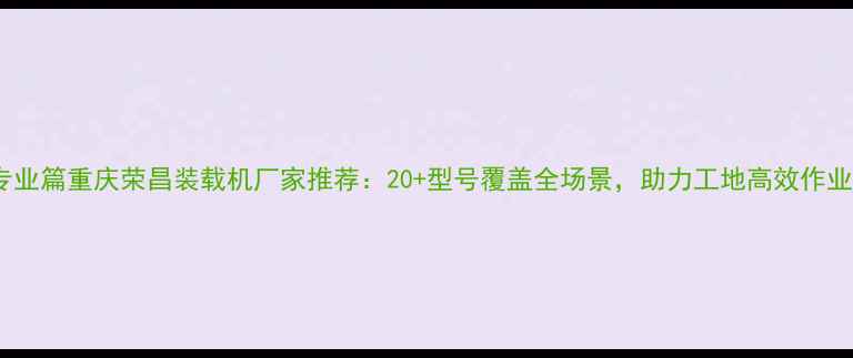 图片 专业篇重庆荣昌装载机厂家推荐：20+型号覆盖全场景，助力工地高效作业2