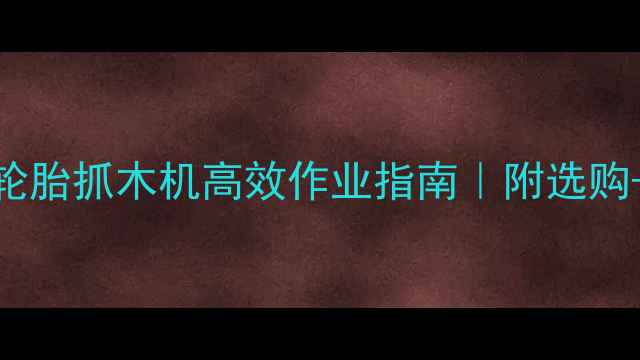 东方红挖机轮胎抓木机高效作业指南附选购使用全攻略