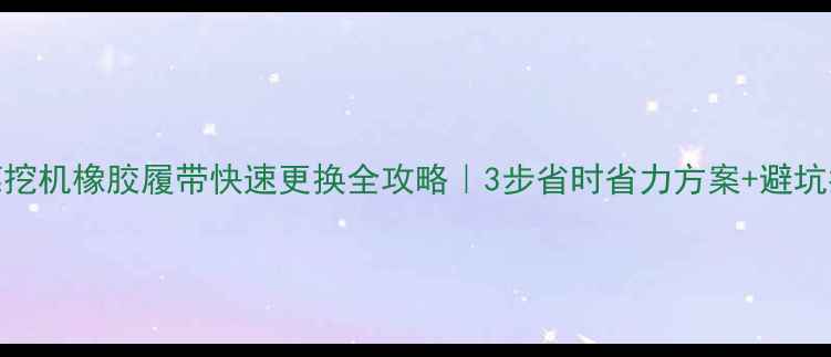 图片 东莞挖机橡胶履带快速更换全攻略｜3步省时省力方案+避坑指南