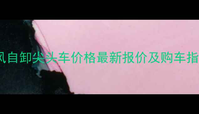 图片 东风自卸尖头车价格最新报价及购车指南2