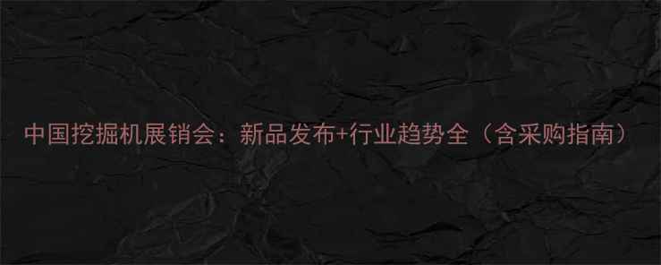 中国挖掘机展销会新品发布行业趋势全含采购指南