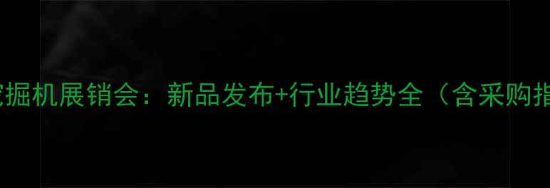图片 中国挖掘机展销会：新品发布+行业趋势全（含采购指南）2