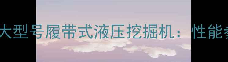 图片 中国自主研发最大型号履带式液压挖掘机：性能参数与工程应用1