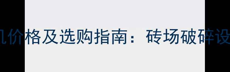 中型干石粉碎机价格及选购指南砖场破碎设备性价比推荐