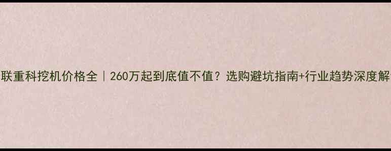 中联重科挖机价格全260万起到底值不值选购避坑指南行业趋势深度解读