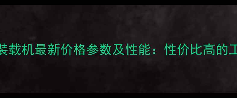 图片 中首多功能装载机最新价格参数及性能：性价比高的工程机械推荐