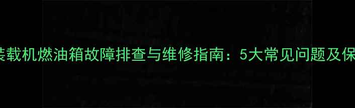 图片 临工50装载机燃油箱故障排查与维修指南：5大常见问题及保养技巧1