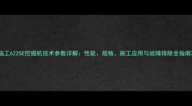 临工6225E挖掘机技术参数详解性能规格施工应用与故障排除全指南