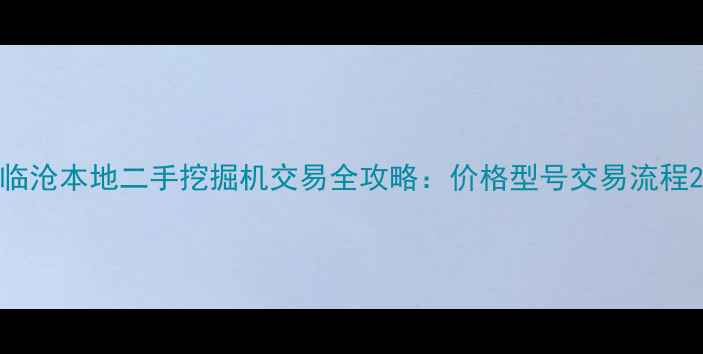 临沧本地二手挖掘机交易全攻略价格型号交易流程