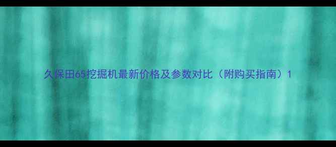 久保田65挖掘机最新价格及参数对比附购买指南