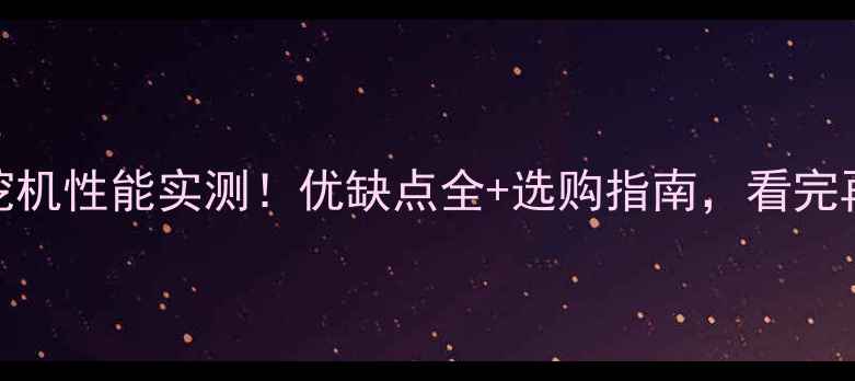图片 久保田大挖机性能实测！优缺点全+选购指南，看完再买不踩坑