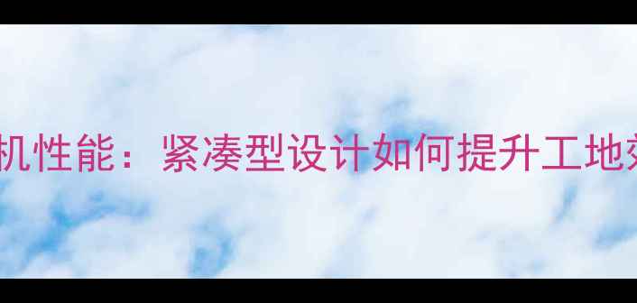 久保田小型挖掘机性能紧凑型设计如何提升工地效率与经济效益