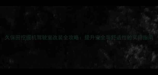 久保田挖掘机驾驶室改装全攻略提升安全与舒适性的实用指南