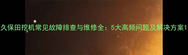 图片 久保田挖机常见故障排查与维修全：5大高频问题及解决方案1