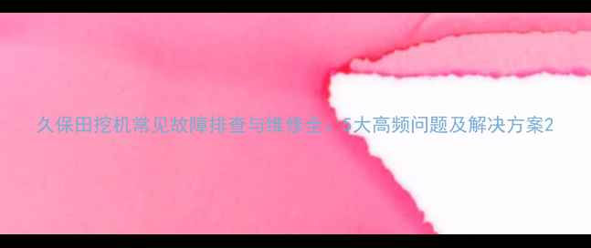 久保田挖机常见故障排查与维修全5大高频问题及解决方案