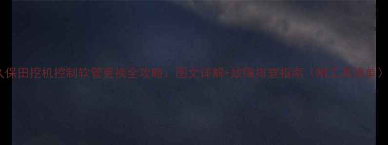 久保田挖机控制软管更换全攻略图文详解故障排查指南附工具清单