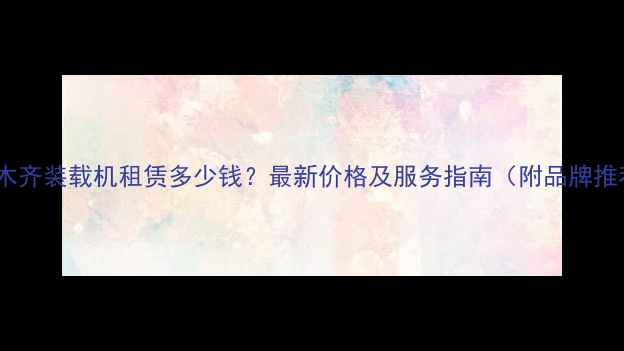 图片 乌鲁木齐装载机租赁多少钱？最新价格及服务指南（附品牌推荐）1