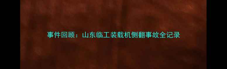 事件回顾山东临工装载机侧翻事故全记录